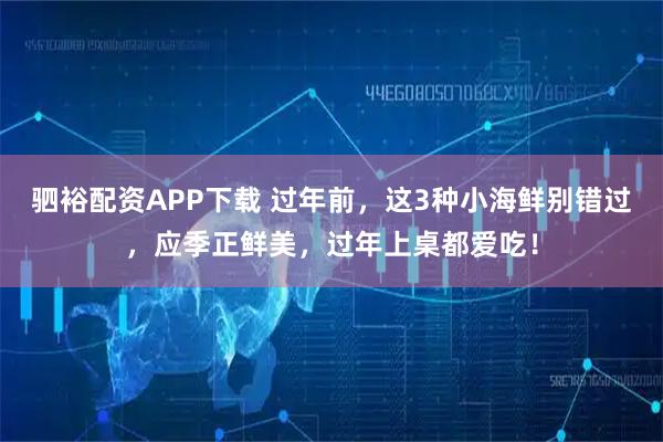 驷裕配资APP下载 过年前，这3种小海鲜别错过，应季正鲜美，过年上桌都爱吃！