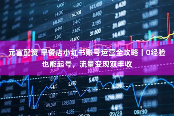 元富配资 早餐店小红书账号运营全攻略｜0经验也能起号，流量变现双丰收