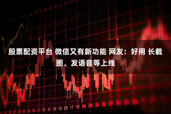 股票配资平台 微信又有新功能 网友：好用 长截图、发语音等上线