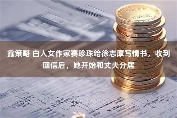 鑫策略 白人女作家赛珍珠给徐志摩写情书，收到回信后，她开始和丈夫分居