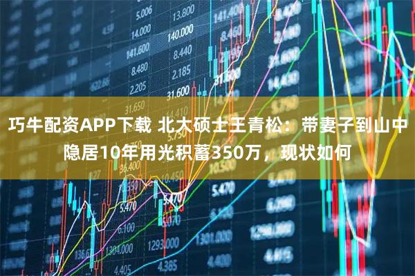 巧牛配资APP下载 北大硕士王青松：带妻子到山中隐居10年用光积蓄350万，现状如何