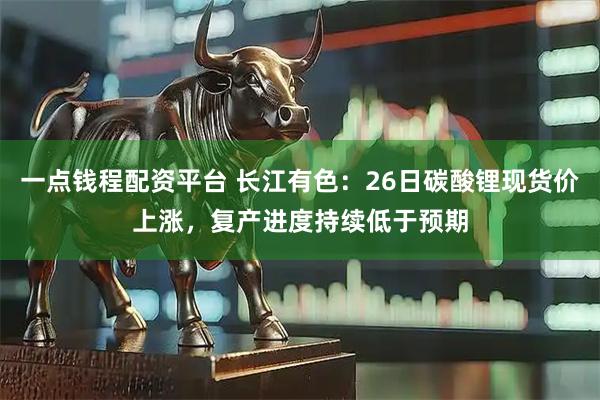 一点钱程配资平台 长江有色：26日碳酸锂现货价上涨，复产进度持续低于预期