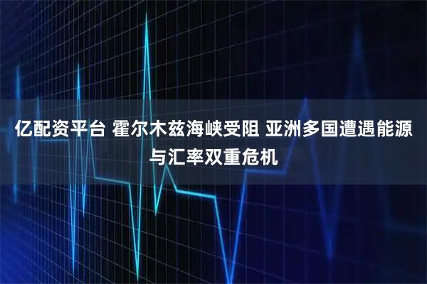 亿配资平台 霍尔木兹海峡受阻 亚洲多国遭遇能源与汇率双重危机