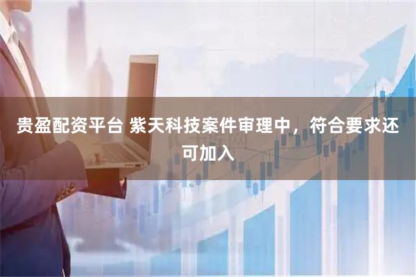 贵盈配资平台 紫天科技案件审理中，符合要求还可加入