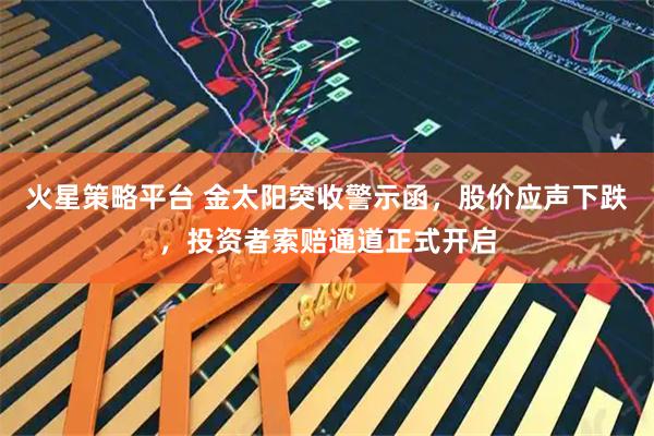 火星策略平台 金太阳突收警示函,股价应声下跌,投资者索赔通道正式开启
