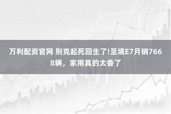 万利配资官网 别克起死回生了!至境E7月销7668辆,家用真的太香了