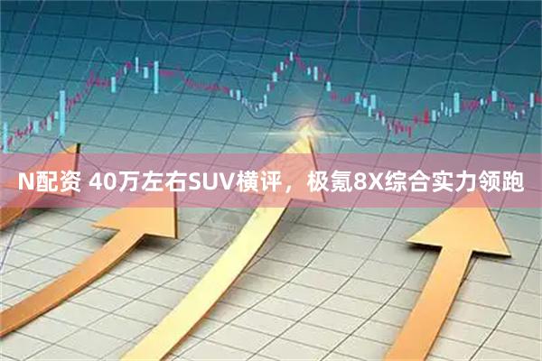 N配资 40万左右SUV横评,极氪8X综合实力领跑