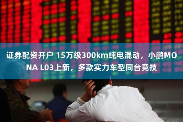 证券配资开户 15万级300km纯电混动，小鹏MONA L03上新，多款实力车型同台竞技