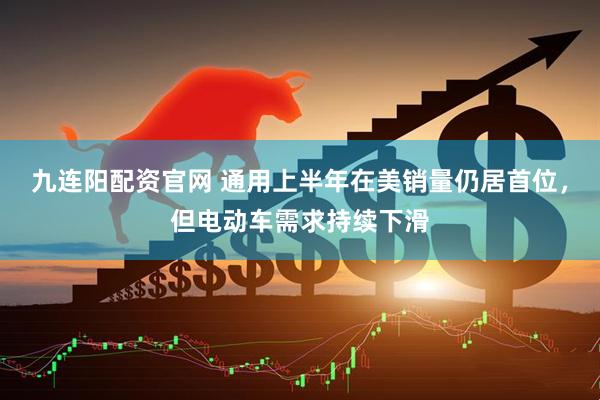 九连阳配资官网 通用上半年在美销量仍居首位，但电动车需求持续下滑
