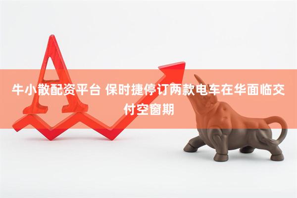 牛小散配资平台 保时捷停订两款电车在华面临交付空窗期